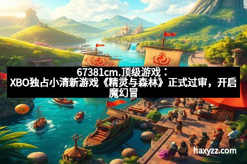 67381cm.顶级游戏：XBO独占小清新游戏《精灵与森林》正式过审，开启魔幻冒险之旅